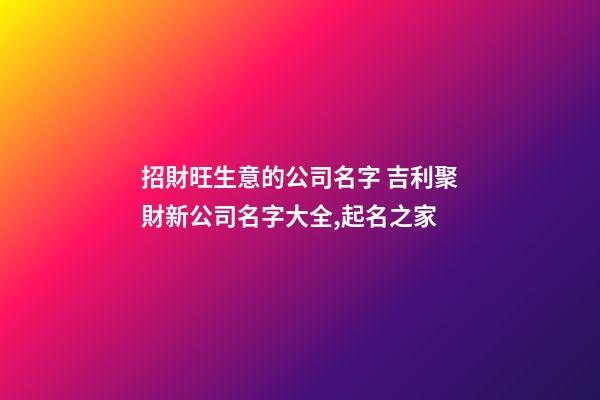 招財旺生意的公司名字 吉利聚財新公司名字大全,起名之家
